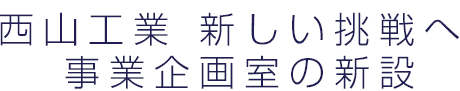 西山工業 新しい挑戦へ 事業企画室の新設